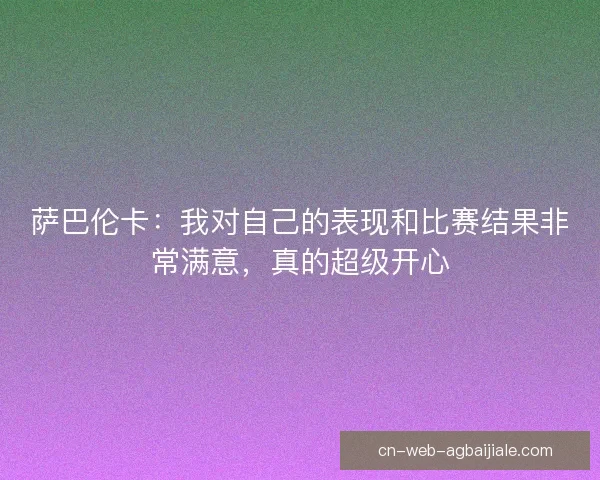 萨巴伦卡：我对自己的表现和比赛结果非常满意，真的超级开心