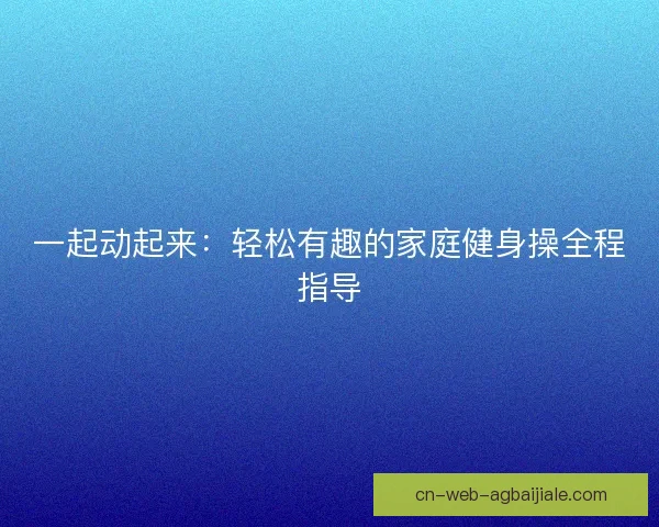 一起动起来：轻松有趣的家庭健身操全程指导
