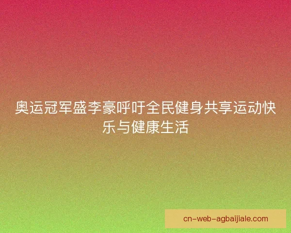 奥运冠军盛李豪呼吁全民健身共享运动快乐与健康生活